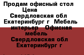 Продам офисный стол › Цена ­ 1 500 - Свердловская обл., Екатеринбург г. Мебель, интерьер » Офисная мебель   . Свердловская обл.,Екатеринбург г.